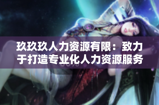 玖玖玖人力资源有限：致力于打造专业化人力资源服务的企业