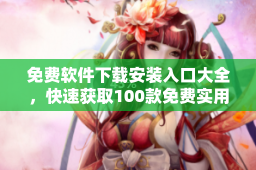 免费软件下载安装入口大全，快速获取100款免费实用软件