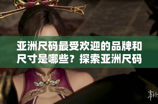亚洲尺码最受欢迎的品牌和尺寸是哪些？探索亚洲尺码的流行趋势