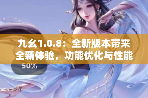 九幺1.0.8：全新版本带来全新体验，功能优化与性能提升 