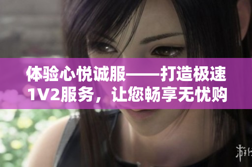 体验心悦诚服——打造极速1V2服务，让您畅享无忧购物体验