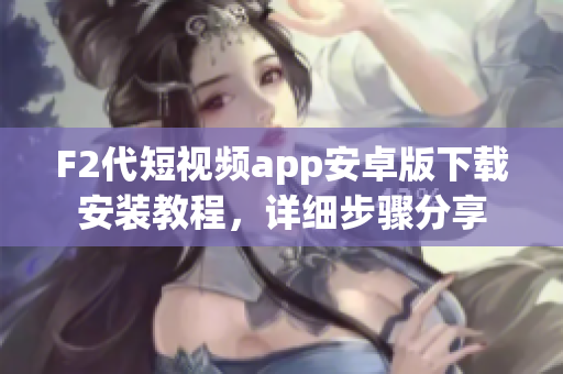 F2代短视频app安卓版下载安装教程，详细步骤分享