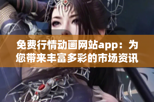 免费行情动画网站app：为您带来丰富多彩的市场资讯和动态的在线应用