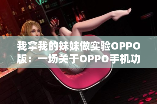 我拿我的妹妹做实验OPPO版：一场关于OPPO手机功能的真实体验分享