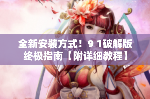 全新安装方式！9 1破解版终极指南【附详细教程】
