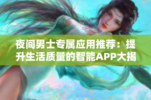 夜间男士专属应用推荐：提升生活质量的智能APP大揭密