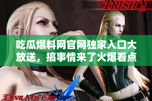吃瓜爆料网官网独家入口大放送，搞事情来了火爆看点!