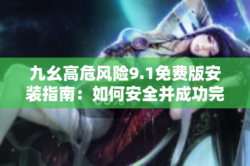 九幺高危风险9.1免费版安装指南：如何安全并成功完成安装