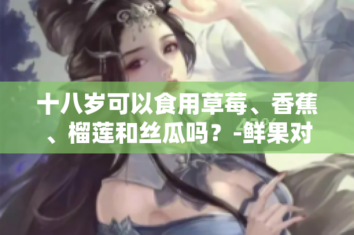十八岁可以食用草莓、香蕉、榴莲和丝瓜吗？-鲜果对青少年的影响