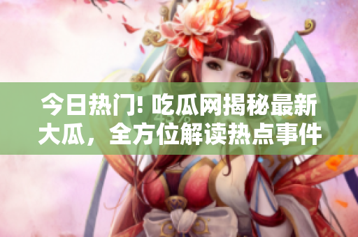 今日热门! 吃瓜网揭秘最新大瓜，全方位解读热点事件