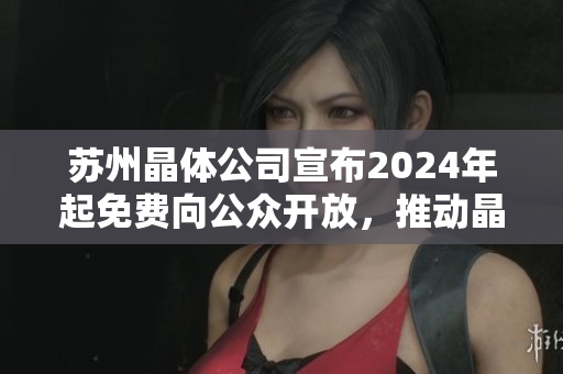 苏州晶体公司宣布2024年起免费向公众开放，推动晶体技术发展