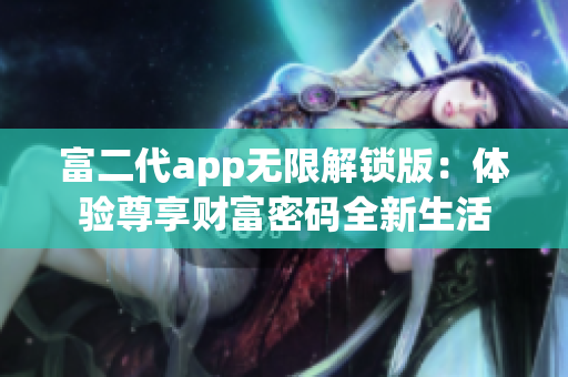 富二代app无限解锁版：体验尊享财富密码全新生活