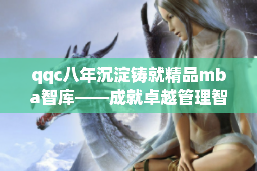 qqc八年沉淀铸就精品mba智库——成就卓越管理智慧