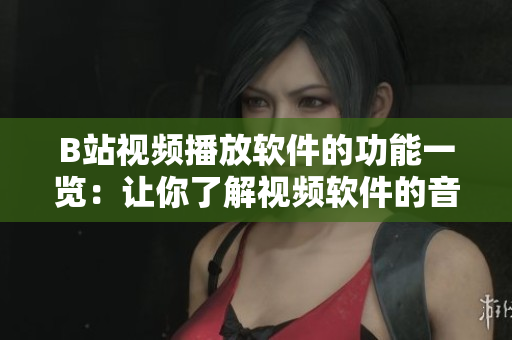 B站视频播放软件的功能一览：让你了解视频软件的音频功能