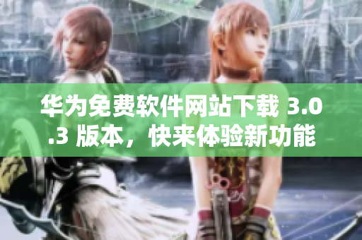 华为免费软件网站下载 3.0.3 版本，快来体验新功能