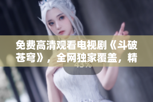 免费高清观看电视剧《斗破苍穹》，全网独家覆盖，精彩不容错过