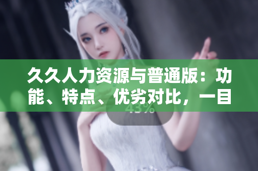 久久人力资源与普通版：功能、特点、优劣对比，一目了然