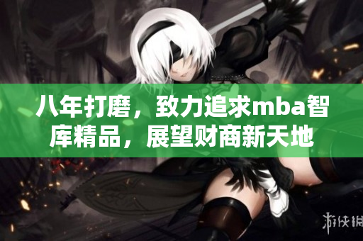八年打磨，致力追求mba智库精品，展望财商新天地