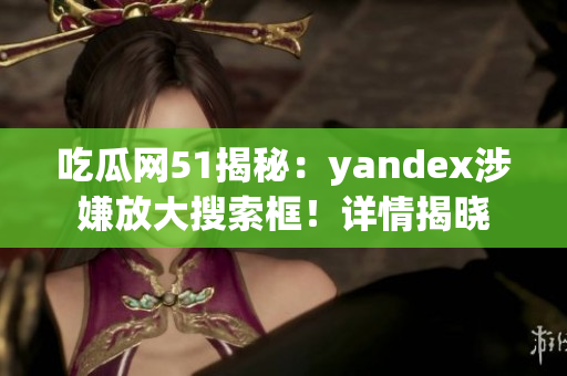 吃瓜网51揭秘：yandex涉嫌放大搜索框！详情揭晓