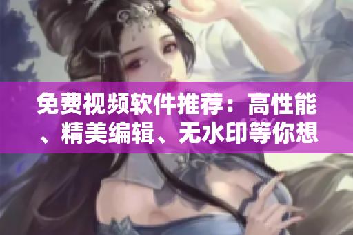 免费视频软件推荐：高性能、精美编辑、无水印等你想要的一应俱全