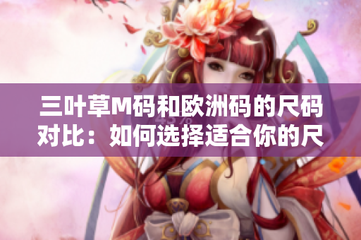 三叶草M码和欧洲码的尺码对比：如何选择适合你的尺码？
