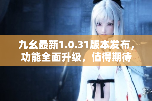 九幺最新1.0.31版本发布，功能全面升级，值得期待