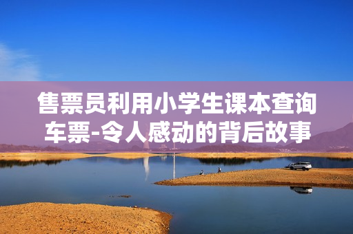 售票员利用小学生课本查询车票-令人感动的背后故事