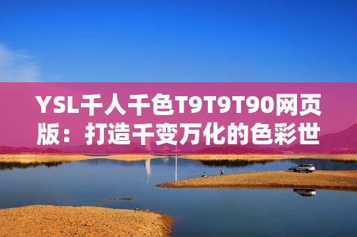 YSL千人千色T9T9T90网页版：打造千变万化的色彩世界