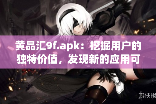 黄品汇9f.apk：挖掘用户的独特价值，发现新的应用可能性