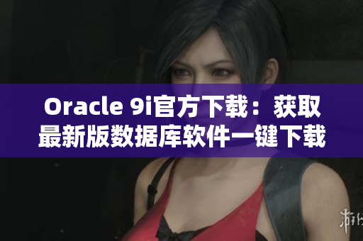 Oracle 9i官方下载：获取最新版数据库软件一键下载