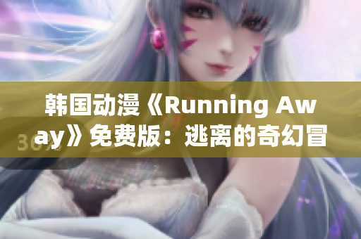韩国动漫《Running Away》免费版：逃离的奇幻冒险，故事感人，深受观众喜爱