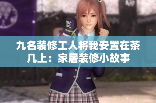 九名装修工人将我安置在茶几上：家居装修小故事