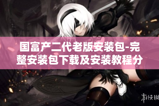 国富产二代老版安装包-完整安装包下载及安装教程分享