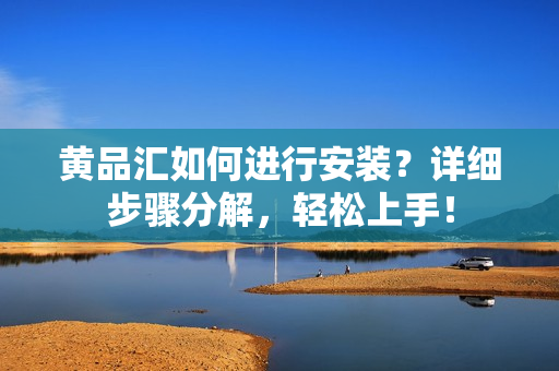 黄品汇如何进行安装？详细步骤分解，轻松上手！