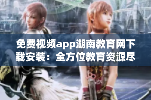 免费视频app湖南教育网下载安装：全方位教育资源尽在掌握