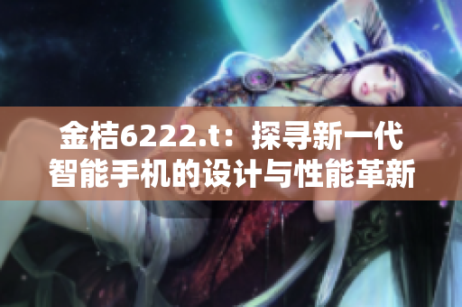 金桔6222.t：探寻新一代智能手机的设计与性能革新