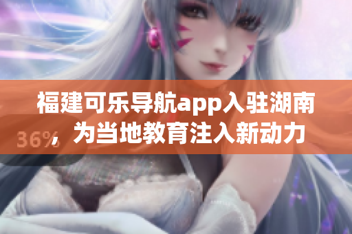 福建可乐导航app入驻湖南，为当地教育注入新动力