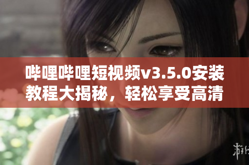 哔哩哔哩短视频v3.5.0安装教程大揭秘，轻松享受高清视频乐趣