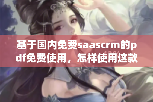 基于国内免费saascrm的pdf免费使用，怎样使用这款工具？