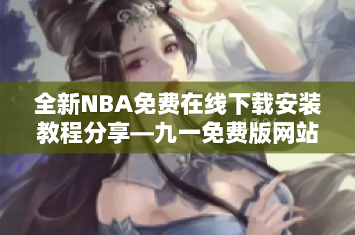 全新NBA免费在线下载安装教程分享—九一免费版网站最新版神秘上线