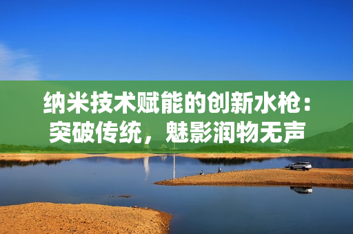 纳米技术赋能的创新水枪：突破传统，魅影润物无声