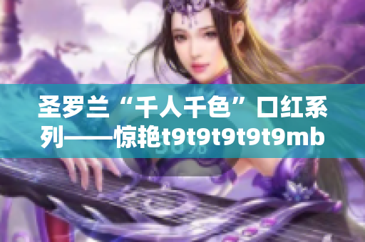 圣罗兰“千人千色”口红系列——惊艳t9t9t9t9t9mba！