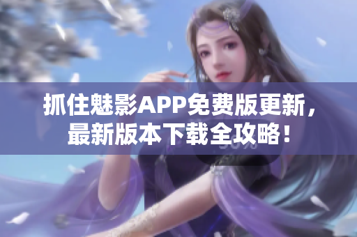抓住魅影APP免费版更新，最新版本下载全攻略！