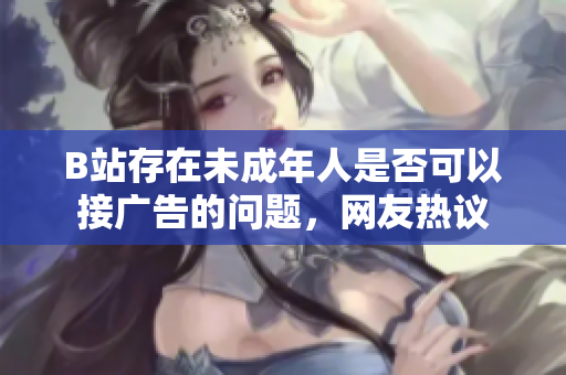 B站存在未成年人是否可以接广告的问题，网友热议
