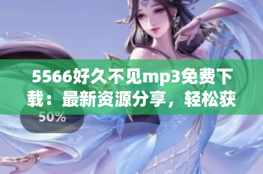 5566好久不见mp3免费下载：最新资源分享，轻松获取高品质音乐