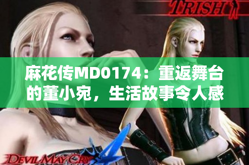 麻花传MD0174：重返舞台的董小宛，生活故事令人感动