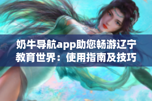 奶牛导航app助您畅游辽宁教育世界：使用指南及技巧