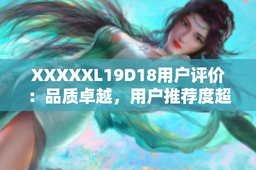 XXXXXL19D18用户评价：品质卓越，用户推荐度超高