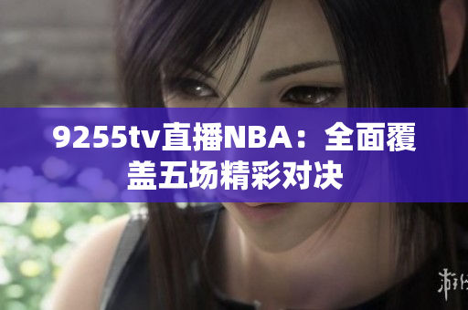 9255tv直播NBA：全面覆盖五场精彩对决