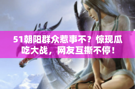 51朝阳群众惹事不？惊现瓜吃大战，网友互撕不停！